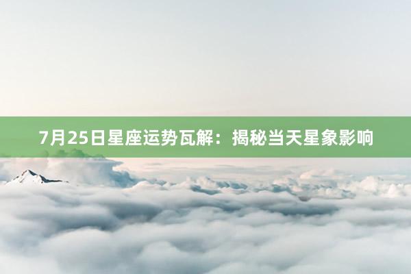 7月25日星座运势瓦解：揭秘当天星象影响