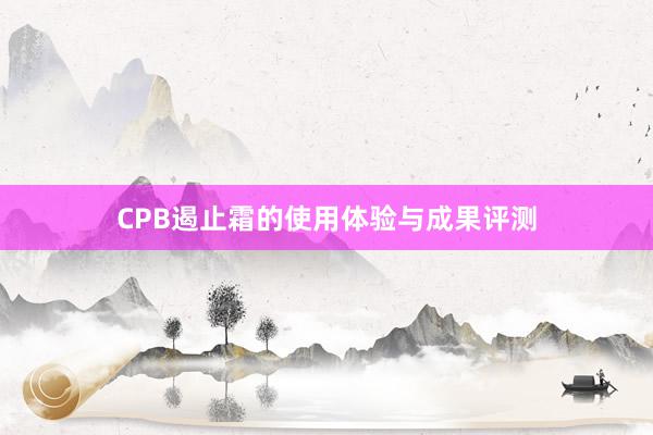 CPB遏止霜的使用体验与成果评测