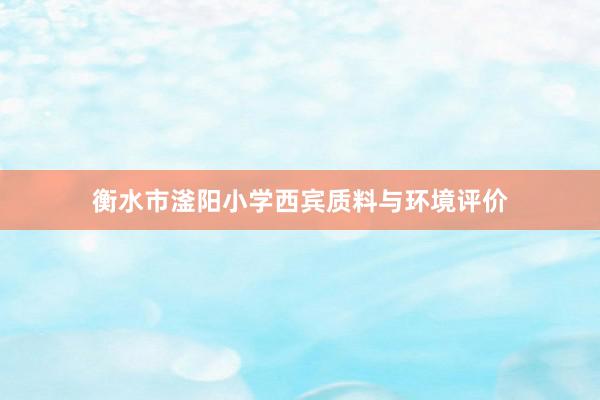 衡水市滏阳小学西宾质料与环境评价