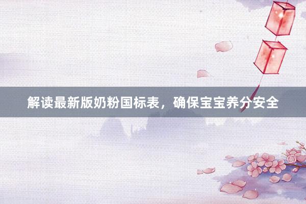 解读最新版奶粉国标表，确保宝宝养分安全