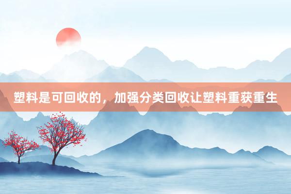 塑料是可回收的，加强分类回收让塑料重获重生