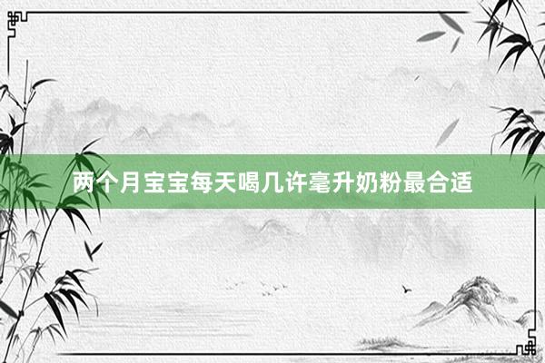 两个月宝宝每天喝几许毫升奶粉最合适