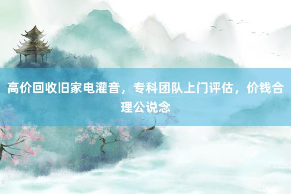 高价回收旧家电灌音，专科团队上门评估，价钱合理公说念