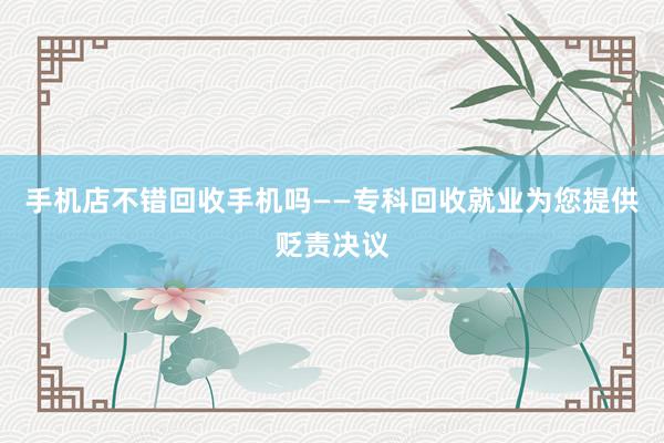 手机店不错回收手机吗——专科回收就业为您提供贬责决议