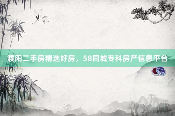濮阳二手房精选好房，58同城专科房产信息平台