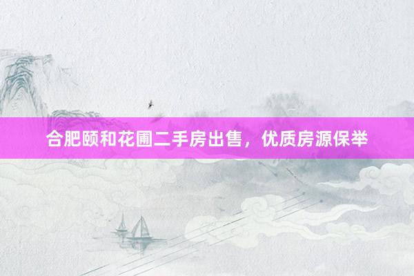 合肥颐和花圃二手房出售，优质房源保举