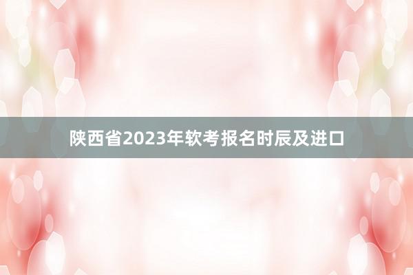 陕西省2023年软考报名时辰及进口