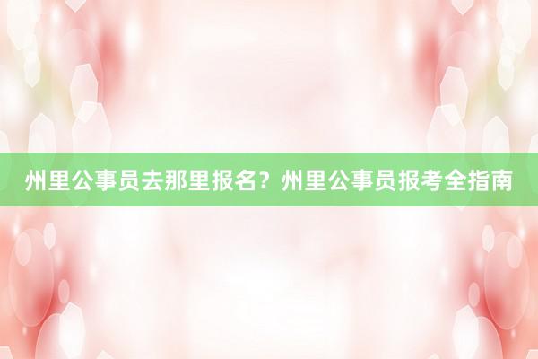 州里公事员去那里报名？州里公事员报考全指南