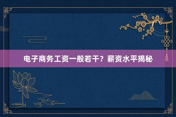电子商务工资一般若干？薪资水平揭秘