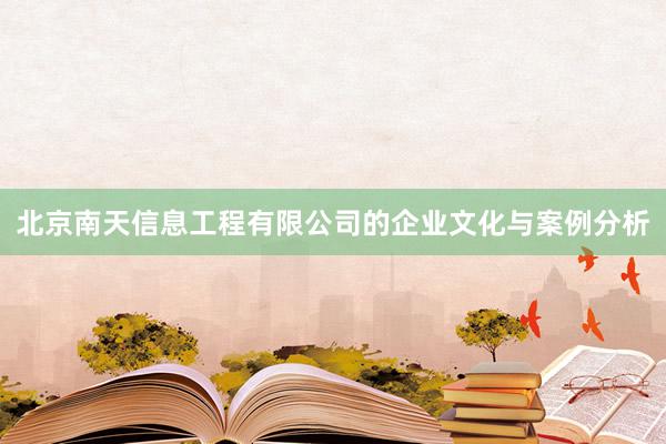北京南天信息工程有限公司的企业文化与案例分析