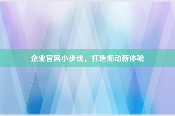 企业官网小步伐，打造挪动新体验
