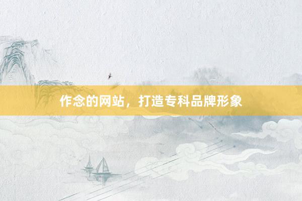 作念的网站，打造专科品牌形象