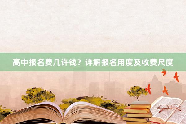 高中报名费几许钱？详解报名用度及收费尺度