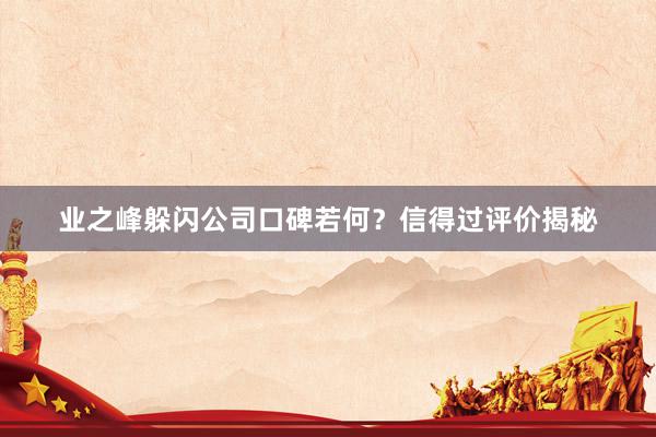 业之峰躲闪公司口碑若何？信得过评价揭秘