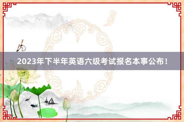 2023年下半年英语六级考试报名本事公布！
