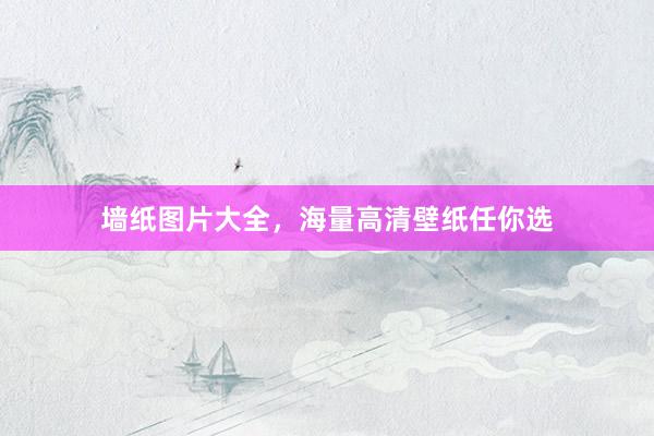 墙纸图片大全，海量高清壁纸任你选