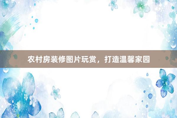 农村房装修图片玩赏，打造温馨家园