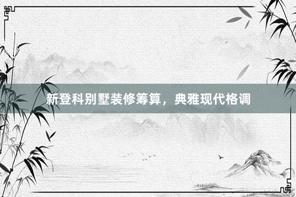 新登科别墅装修筹算，典雅现代格调
